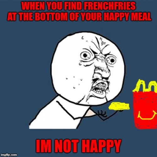 Y U No Meme | WHEN YOU FIND FRENCHFRIES AT THE BOTTOM OF YOUR HAPPY MEAL; IM NOT HAPPY | image tagged in memes,y u no | made w/ Imgflip meme maker