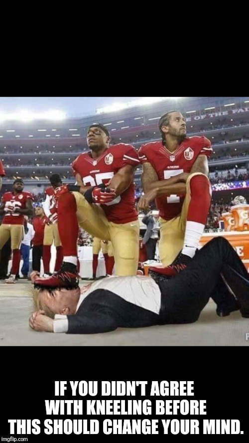 Kneeling for the anthem  | IF YOU DIDN'T AGREE WITH KNEELING BEFORE THIS SHOULD CHANGE YOUR MIND. | image tagged in trump impeachment | made w/ Imgflip meme maker