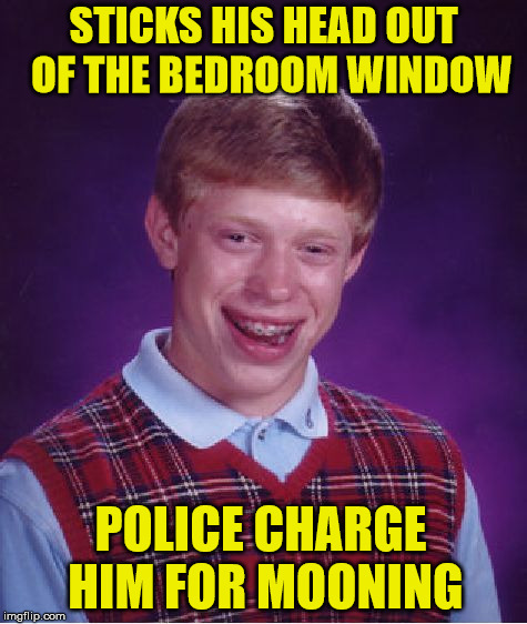 Bad Luck Brian | STICKS HIS HEAD OUT  OF THE BEDROOM WINDOW; POLICE CHARGE HIM FOR MOONING | image tagged in memes,bad luck brian | made w/ Imgflip meme maker