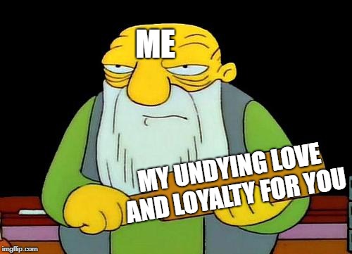 Paddled with Love | ME; MY UNDYING LOVE AND LOYALTY FOR YOU | image tagged in memes,that's a paddlin' | made w/ Imgflip meme maker