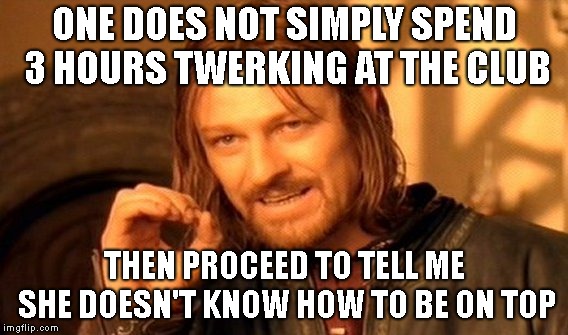 One Does Not Simply Meme | ONE DOES NOT SIMPLY SPEND 3 HOURS TWERKING AT THE CLUB; THEN PROCEED TO TELL ME SHE DOESN'T KNOW HOW TO BE ON TOP | image tagged in memes,one does not simply | made w/ Imgflip meme maker