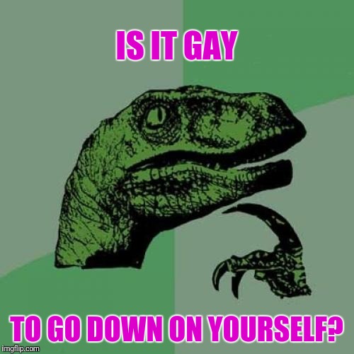 Asking For A Friend | IS IT GAY; TO GO DOWN ON YOURSELF? | image tagged in memes,philosoraptor | made w/ Imgflip meme maker