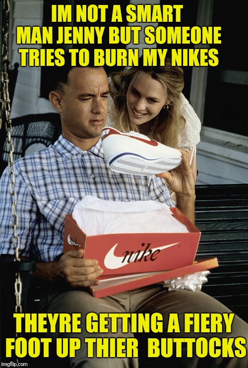 Forrest Fire | IM NOT A SMART MAN JENNY BUT SOMEONE TRIES TO BURN MY NIKES; THEYRE GETTING A FIERY FOOT UP THIER  BUTTOCKS | image tagged in forrest gump nikes | made w/ Imgflip meme maker