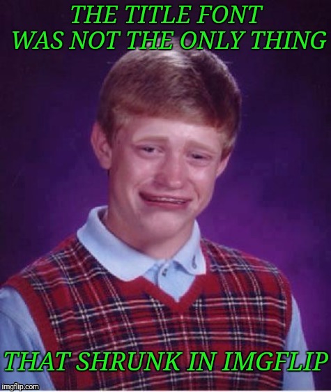 Sad brian | THE TITLE FONT WAS NOT THE ONLY THING; THAT SHRUNK IN IMGFLIP | image tagged in sad brian | made w/ Imgflip meme maker