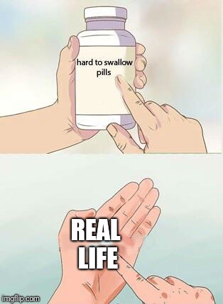 Hard To Swallow Pills Meme | REAL LIFE | image tagged in hard to swallow pills | made w/ Imgflip meme maker