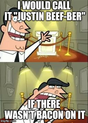 This Is Where I'd Put My Trophy If I Had One Meme | I WOULD CALL IT "JUSTIN BEEF-BER" IF THERE WASN'T BACON ON IT | image tagged in memes,this is where i'd put my trophy if i had one | made w/ Imgflip meme maker
