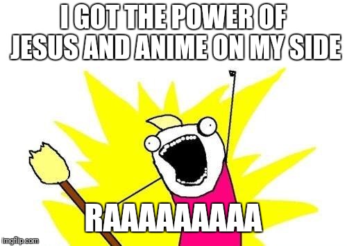 X All The Y Meme | I GOT THE POWER OF JESUS AND ANIME ON MY SIDE; RAAAAAAAAA | image tagged in memes,x all the y | made w/ Imgflip meme maker