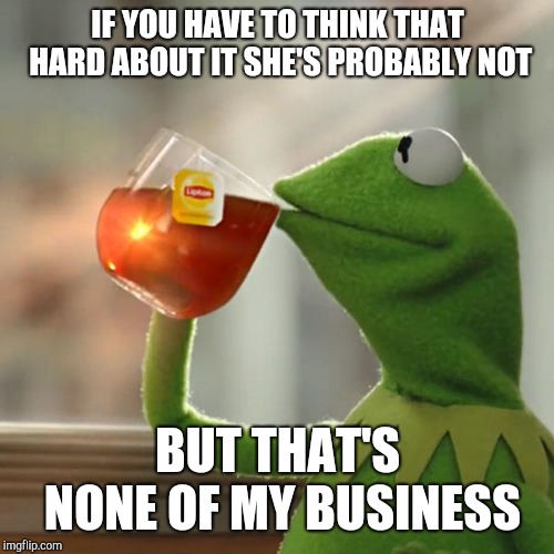 But That's None Of My Business Meme | IF YOU HAVE TO THINK THAT HARD ABOUT IT SHE'S PROBABLY NOT BUT THAT'S NONE OF MY BUSINESS | image tagged in memes,but thats none of my business,kermit the frog | made w/ Imgflip meme maker