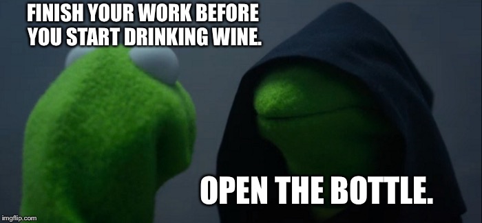 Evil Kermit | FINISH YOUR WORK BEFORE YOU START DRINKING WINE. OPEN THE BOTTLE. | image tagged in memes,evil kermit | made w/ Imgflip meme maker