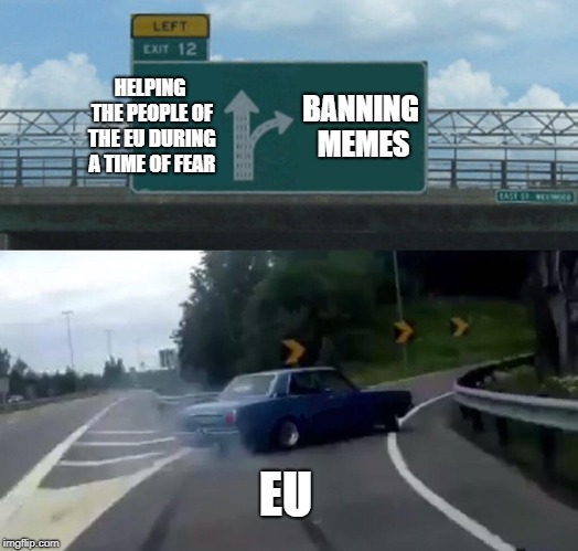 Left Exit 12 Off Ramp | HELPING THE PEOPLE OF THE EU DURING A TIME OF FEAR; BANNING MEMES; EU | image tagged in memes,left exit 12 off ramp | made w/ Imgflip meme maker