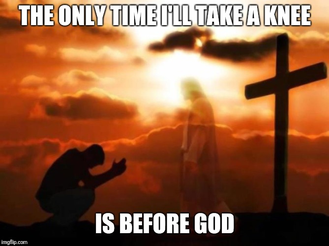 THE ONLY TIME I'LL TAKE A KNEE; IS BEFORE GOD | image tagged in kneeling before jesus | made w/ Imgflip meme maker