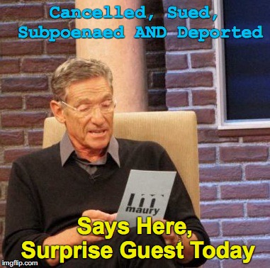 Maury Lie Detector | Cancelled, Sued, Subpoenaed AND Deported; Says Here, Surprise Guest Today | image tagged in memes,maury lie detector | made w/ Imgflip meme maker