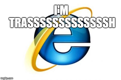 Internet Explorer | I'M TRASSSSSSSSSSSSSH | image tagged in memes,internet explorer | made w/ Imgflip meme maker