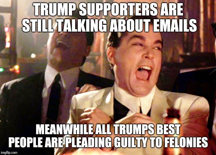 Good Fellas Hilarious Meme | TRUMP SUPPORTERS ARE STILL TALKING ABOUT EMAILS; MEANWHILE ALL TRUMPS BEST PEOPLE ARE PLEADING GUILTY TO FELONIES | image tagged in memes,good fellas hilarious | made w/ Imgflip meme maker