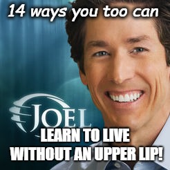 14 ways you too can; LEARN TO LIVE WITHOUT AN UPPER LIP! | image tagged in osteen | made w/ Imgflip meme maker