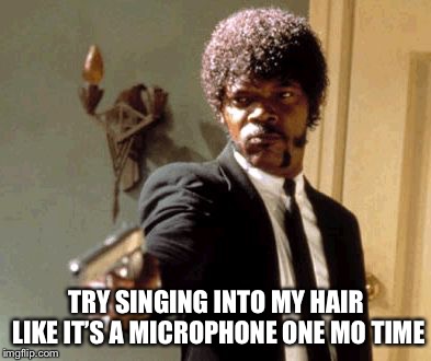 Say That Again I Dare You Meme | TRY SINGING INTO MY HAIR LIKE IT’S A MICROPHONE ONE MO TIME | image tagged in memes,say that again i dare you | made w/ Imgflip meme maker