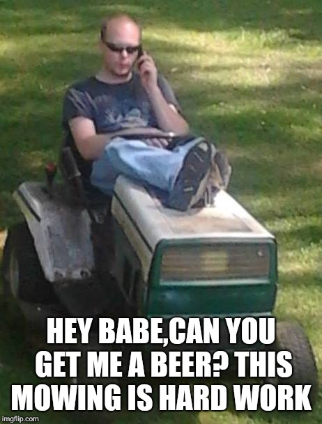 Mowing the Lawn | HEY BABE,CAN YOU GET ME A BEER? THIS MOWING IS HARD WORK | image tagged in mowing the lawn | made w/ Imgflip meme maker