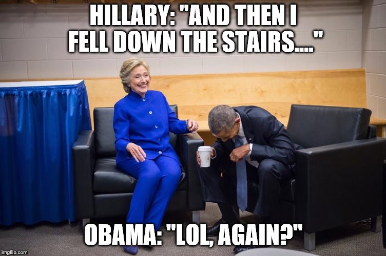 Hillary Obama Laugh | HILLARY: "AND THEN I FELL DOWN THE STAIRS...."; OBAMA: "LOL, AGAIN?" | image tagged in hillary obama laugh | made w/ Imgflip meme maker