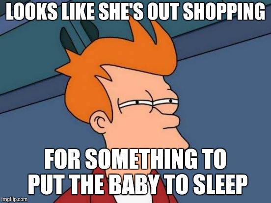 Futurama Fry Meme | LOOKS LIKE SHE'S OUT SHOPPING FOR SOMETHING TO PUT THE BABY TO SLEEP | image tagged in memes,futurama fry | made w/ Imgflip meme maker