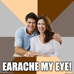 Scumbag Parents | EARACHE MY EYE! | image tagged in scumbag parents | made w/ Imgflip meme maker