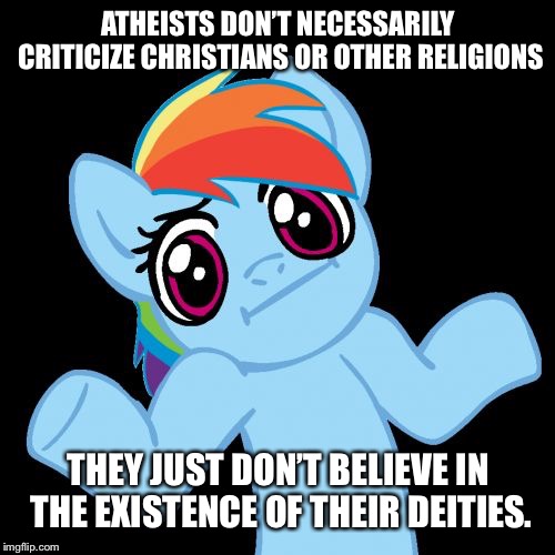Pony Shrugs Meme | ATHEISTS DON’T NECESSARILY CRITICIZE CHRISTIANS OR OTHER RELIGIONS THEY JUST DON’T BELIEVE IN THE EXISTENCE OF THEIR DEITIES. | image tagged in memes,pony shrugs | made w/ Imgflip meme maker