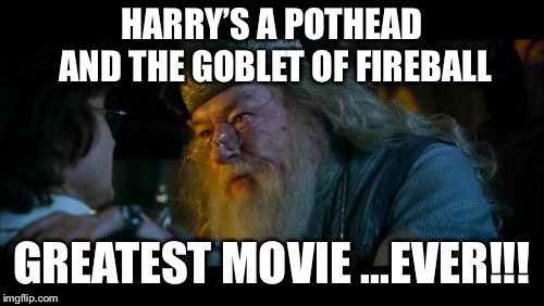 Angry Dumbledore |  HARRY’S A POTHEAD AND THE GOBLET OF FIREBALL; GREATEST MOVIE ...EVER!!! | image tagged in memes,angry dumbledore | made w/ Imgflip meme maker