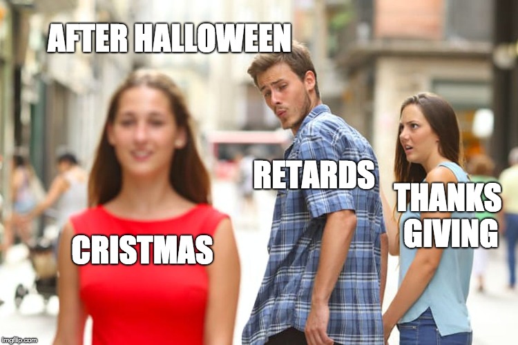 Distracted Boyfriend Meme | AFTER HALLOWEEN; RETARDS; THANKS GIVING; CRISTMAS | image tagged in memes,distracted boyfriend | made w/ Imgflip meme maker