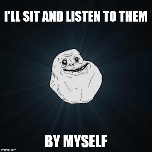 Forever Alone Meme | I'LL SIT AND LISTEN TO THEM BY MYSELF | image tagged in memes,forever alone | made w/ Imgflip meme maker