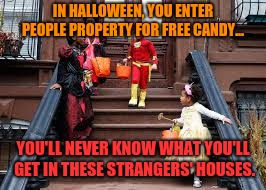 Halloween in a nutshell... | IN HALLOWEEN, YOU ENTER PEOPLE PROPERTY FOR FREE CANDY... YOU'LL NEVER KNOW WHAT YOU'LL GET IN THESE STRANGERS' HOUSES. | image tagged in halloween,memes,funny | made w/ Imgflip meme maker