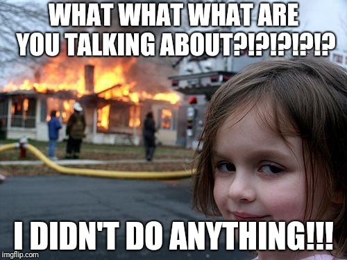 Disaster Girl | WHAT WHAT WHAT ARE YOU TALKING ABOUT?!?!?!?!? I DIDN'T DO ANYTHING!!! | image tagged in memes,disaster girl | made w/ Imgflip meme maker