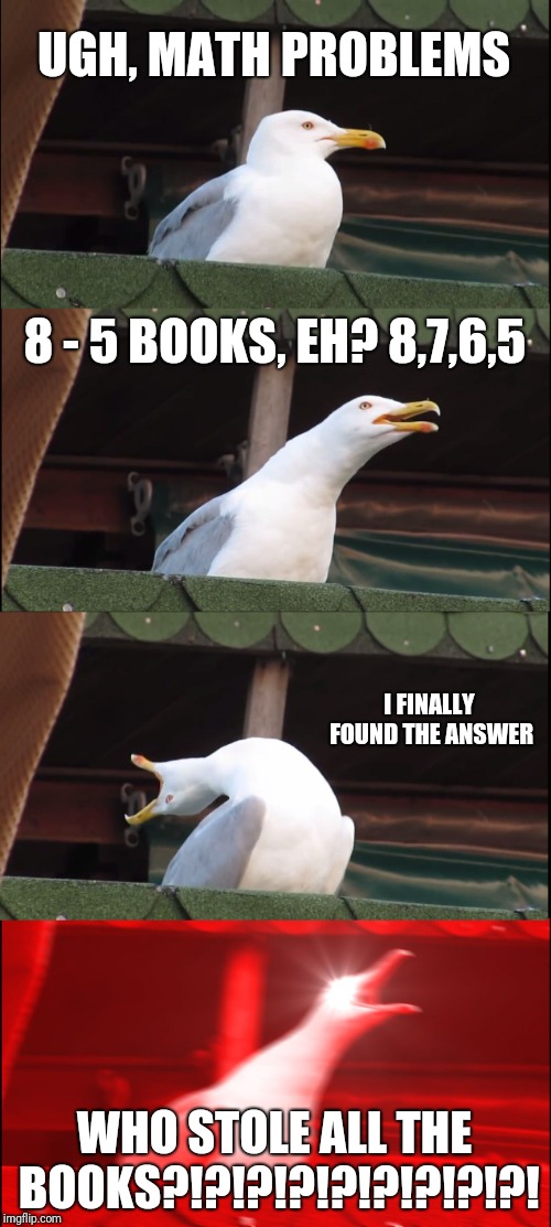 Inhaling Seagull | UGH, MATH PROBLEMS; 8 - 5 BOOKS, EH? 8,7,6,5; I FINALLY FOUND THE ANSWER; WHO STOLE ALL THE BOOKS?!?!?!?!?!?!?!?!?! | image tagged in memes,inhaling seagull | made w/ Imgflip meme maker