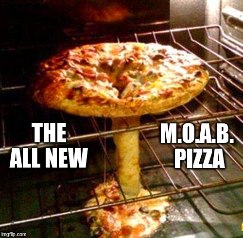 like your pizza "nuked"?    then, try this!!! | M.O.A.B. PIZZA; THE ALL NEW | image tagged in pizza | made w/ Imgflip meme maker