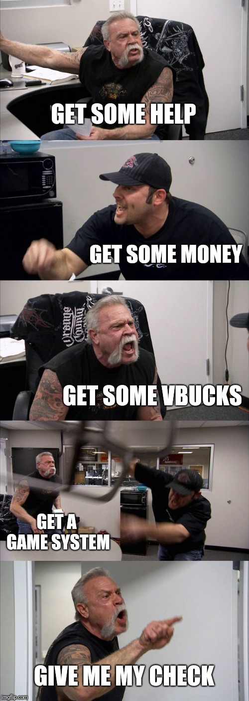 American Chopper Argument | GET SOME HELP; GET SOME MONEY; GET SOME VBUCKS; GET A GAME SYSTEM; GIVE ME MY CHECK | image tagged in memes,american chopper argument | made w/ Imgflip meme maker