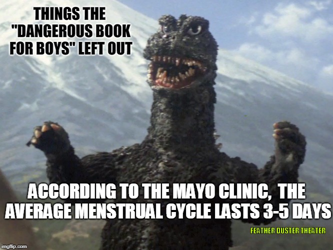 Things the "The Dangerous Book for Boys" left out. | THINGS THE "DANGEROUS BOOK FOR BOYS" LEFT OUT; ACCORDING TO THE MAYO CLINIC, 
THE AVERAGE MENSTRUAL CYCLE LASTS 3-5 DAYS; FEATHER DUSTER THEATER | image tagged in dangerous book for boys,godzilla,menstrual cycle,period,men vs women,humor | made w/ Imgflip meme maker