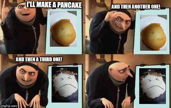 Gru's Plan Meme | I'LL MAKE A PANCAKE; AND THEN ANOTHER ONE! AND THEN A THIRD ONE! | image tagged in gru's plan | made w/ Imgflip meme maker