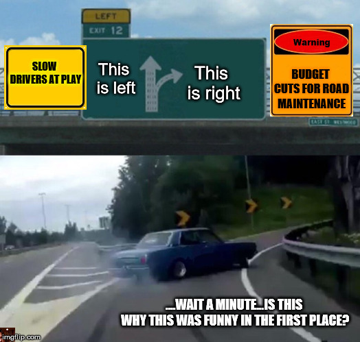 The exit does not go to the left | SLOW DRIVERS AT PLAY; This is right; This is left; BUDGET CUTS FOR ROAD MAINTENANCE; ....WAIT A MINUTE...IS THIS WHY THIS WAS FUNNY IN THE FIRST PLACE? | image tagged in memes,left exit 12 off ramp | made w/ Imgflip meme maker