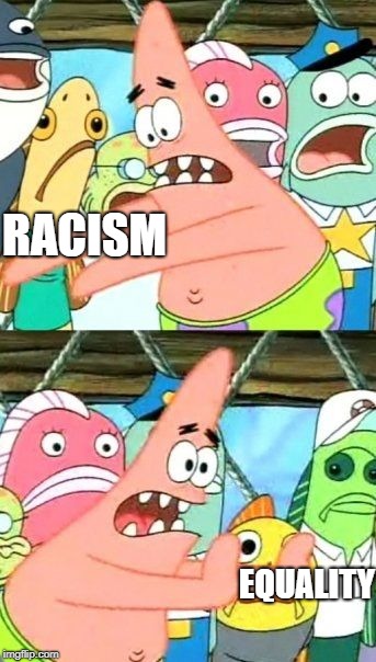 Put It Somewhere Else Patrick | RACISM; EQUALITY | image tagged in memes,put it somewhere else patrick | made w/ Imgflip meme maker