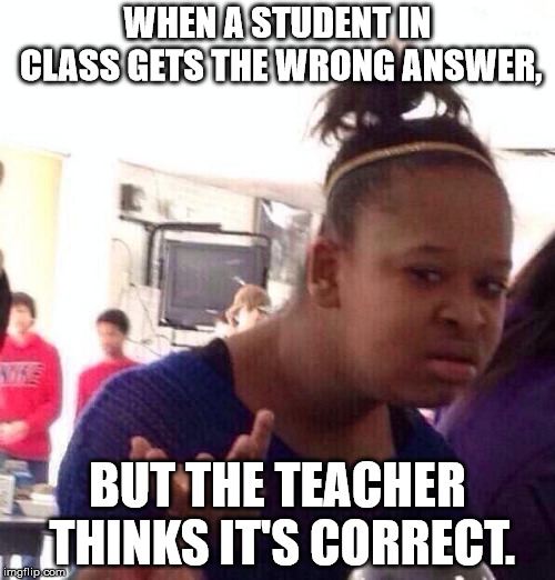 Black Girl Wat | WHEN A STUDENT IN CLASS GETS THE WRONG ANSWER, BUT THE TEACHER THINKS IT'S CORRECT. | image tagged in memes,black girl wat | made w/ Imgflip meme maker