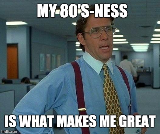 That Would Be Great Meme | MY 80'S-NESS IS WHAT MAKES ME GREAT | image tagged in memes,that would be great | made w/ Imgflip meme maker