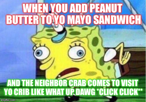 C R A B B  | WHEN YOU ADD PEANUT BUTTER TO YO MAYO SANDWICH; AND THE NEIGHBOR CRAB COMES TO VISIT YO CRIB LIKE WHAT UP DAWG *CLICK CLICK** | image tagged in memes,mocking spongebob,sandwich,spongebob,doge,crab | made w/ Imgflip meme maker