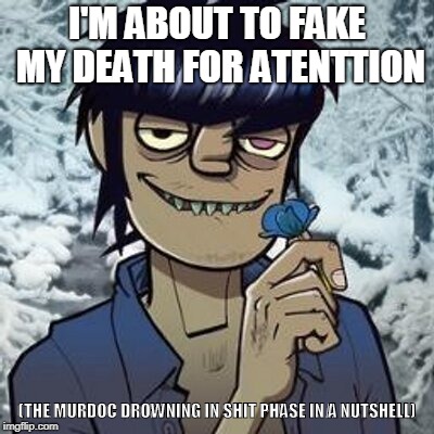 MURDOC YOU INSENSITIVE.RUDE,EGOTISTICAL,POMPUS,SELF CENTERED, SMUG, IGNORANT, INSULTING MORON....I still like Murdoc lol. | I'M ABOUT TO FAKE MY DEATH FOR ATENTTION; (THE MURDOC DROWNING IN SHIT PHASE IN A NUTSHELL) | image tagged in memes,funny,murdoc,gorillaz | made w/ Imgflip meme maker