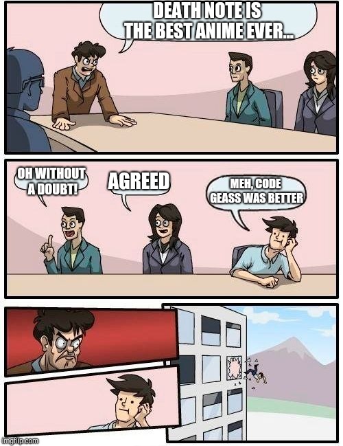 Boardroom Meeting Suggestion | DEATH NOTE IS THE BEST ANIME EVER... OH WITHOUT A DOUBT! AGREED; MEH, CODE GEASS WAS BETTER | image tagged in memes,boardroom meeting suggestion | made w/ Imgflip meme maker