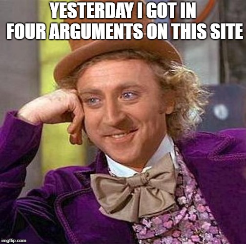 Creepy Condescending Wonka Meme | YESTERDAY I GOT IN FOUR ARGUMENTS ON THIS SITE | image tagged in memes,creepy condescending wonka | made w/ Imgflip meme maker