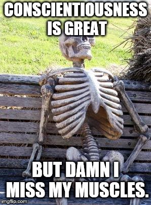 Waiting Skeleton Meme | CONSCIENTIOUSNESS IS GREAT; BUT DAMN I MISS MY MUSCLES. | image tagged in memes,waiting skeleton | made w/ Imgflip meme maker