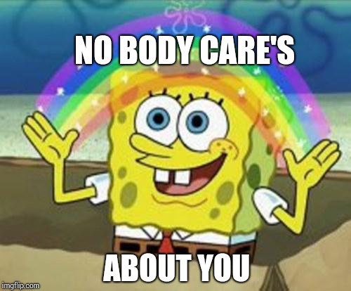 Sponge Bob | NO BODY CARE'S; ABOUT YOU | image tagged in sponge bob | made w/ Imgflip meme maker