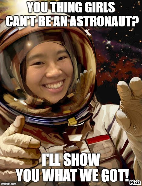 YOU THING GIRLS CAN'T BE AN ASTRONAUT? I'LL SHOW YOU WHAT WE GOT! | image tagged in astronaut | made w/ Imgflip meme maker