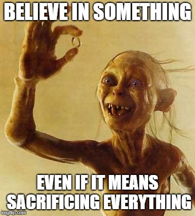 gollum | BELIEVE IN SOMETHING; EVEN IF IT MEANS SACRIFICING EVERYTHING | image tagged in gollum | made w/ Imgflip meme maker