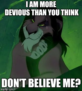 You are telling me scar lion king  | I AM MORE DEVIOUS THAN YOU THINK; DON'T BELIEVE ME? | image tagged in you are telling me scar lion king | made w/ Imgflip meme maker