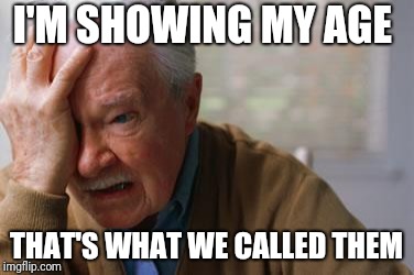 Forgetful Old Man | I'M SHOWING MY AGE; THAT'S WHAT WE CALLED THEM | image tagged in forgetful old man | made w/ Imgflip meme maker