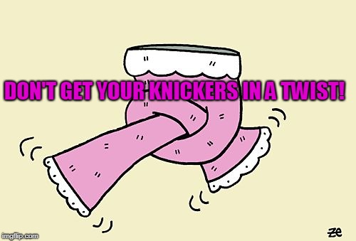 Don't get your knickers in a twist | DON'T GET YOUR KNICKERS IN A TWIST! | image tagged in twisted knickers,panties,nervous,overly sensitive,crybabies | made w/ Imgflip meme maker